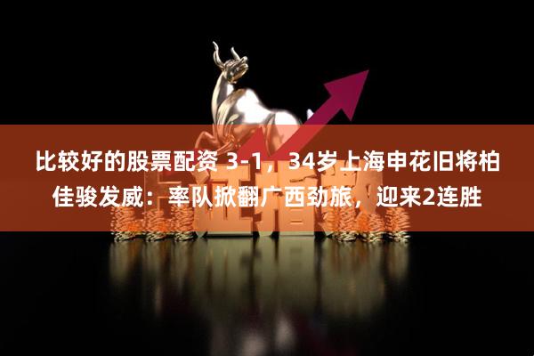 比较好的股票配资 3-1，34岁上海申花旧将柏佳骏发威：率队掀翻广西劲旅，迎来2连胜