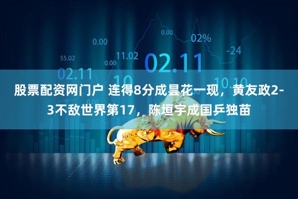 股票配资网门户 连得8分成昙花一现，黄友政2-3不敌世界第17，陈垣宇成国乒独苗