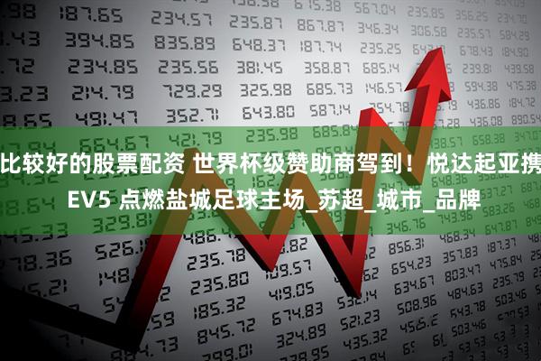 比较好的股票配资 世界杯级赞助商驾到！悦达起亚携 EV5 点燃盐城足球主场_苏超_城市_品牌