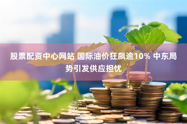 股票配资中心网站 国际油价狂飙逾10% 中东局势引发供应担忧