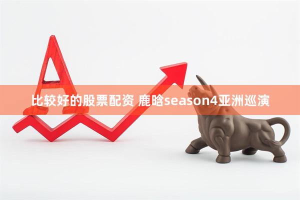 比较好的股票配资 鹿晗season4亚洲巡演