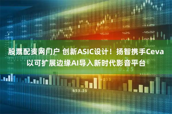 股票配资网门户 创新ASIC设计！扬智携手Ceva以可扩展边缘AI导入新时代影音平台