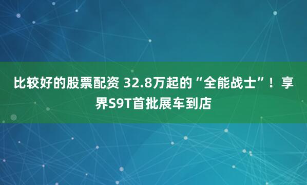 比较好的股票配资 32.8万起的“全能战士”！享界S9T首批展车到店