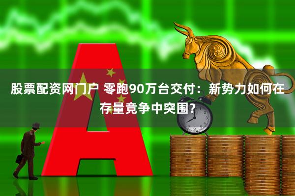 股票配资网门户 零跑90万台交付：新势力如何在存量竞争中突围？