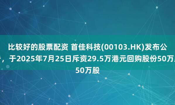 比较好的股票配资 首佳科技(00103.HK)发布公告，于2025年7月25日斥资29.5万港元回购股份50万股