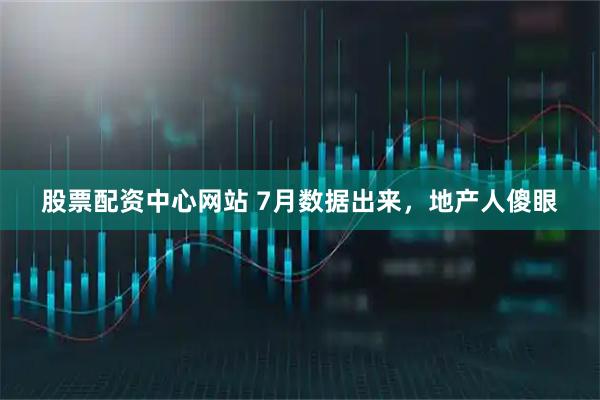 股票配资中心网站 7月数据出来，地产人傻眼