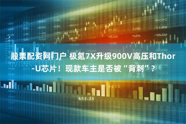 股票配资网门户 极氪7X升级900V高压和Thor-U芯片！现款车主是否被“背刺”？