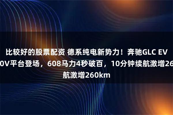 比较好的股票配资 德系纯电新势力!奔驰GLC EV携800V平台登场,608马力4秒破百,10分钟续航激增260km