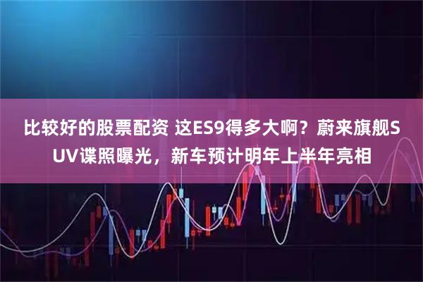 比较好的股票配资 这ES9得多大啊?蔚来旗舰SUV谍照曝光,新车预计明年上半年亮相