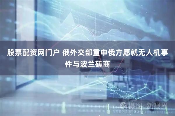 股票配资网门户 俄外交部重申俄方愿就无人机事件与波兰磋商
