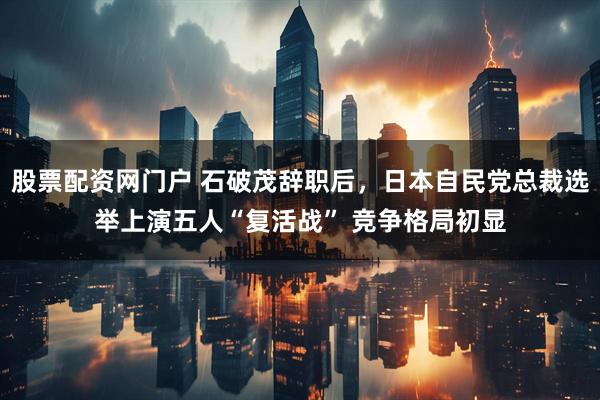 股票配资网门户 石破茂辞职后,日本自民党总裁选举上演五人“复活战” 竞争格局初显