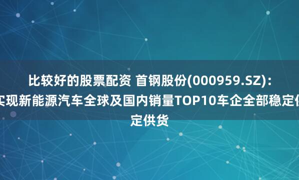 比较好的股票配资 首钢股份(000959.SZ)：已实现新能源汽车全球及国内销量TOP10车企全部稳定供货