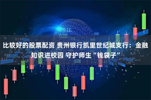 比较好的股票配资 贵州银行凯里世纪城支行：金融知识进校园 守护师生“钱袋子”