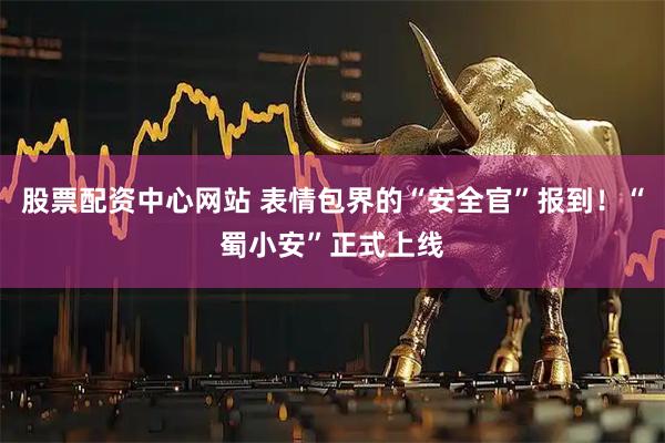 股票配资中心网站 表情包界的“安全官”报到！“蜀小安”正式上线