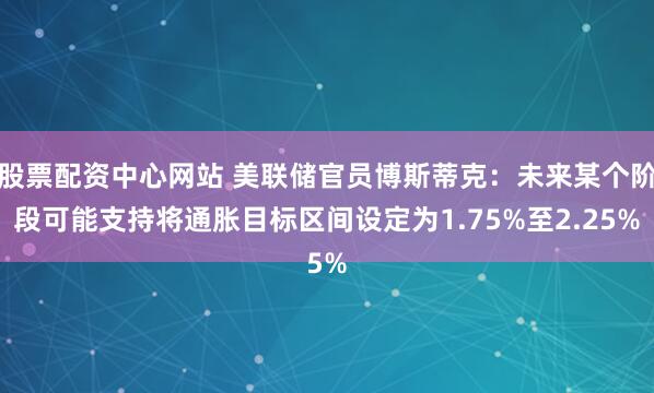 股票配资中心网站 美联储官员博斯蒂克：未来某个阶段可能支持将通胀目标区间设定为1.75%至2.25%