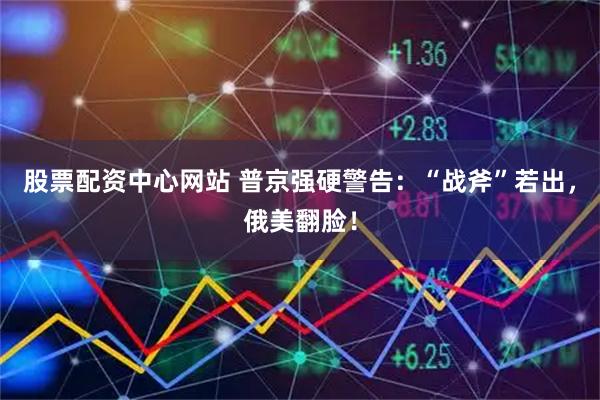 股票配资中心网站 普京强硬警告：“战斧”若出，俄美翻脸！