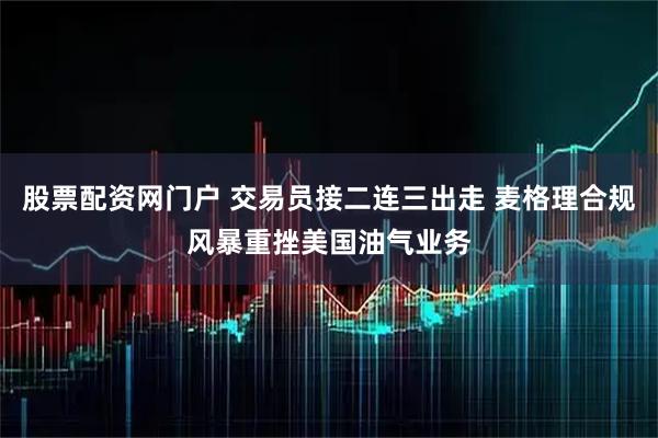 股票配资网门户 交易员接二连三出走 麦格理合规风暴重挫美国油气业务