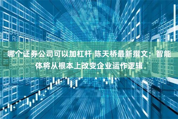 哪个证券公司可以加杠杆 陈天桥最新撰文：智能体将从根本上改变企业运作逻辑