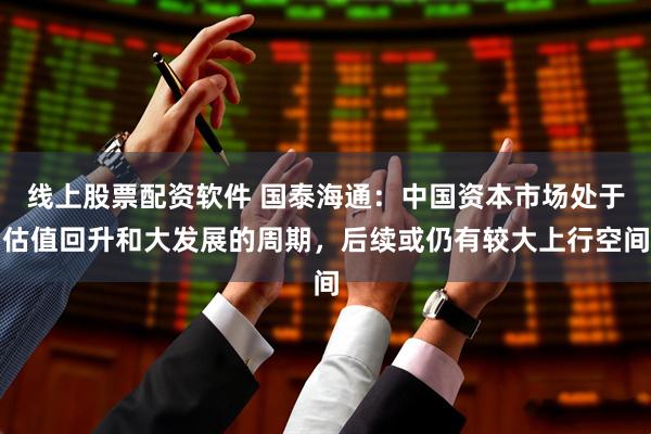线上股票配资软件 国泰海通：中国资本市场处于估值回升和大发展的周期，后续或仍有较大上行空间