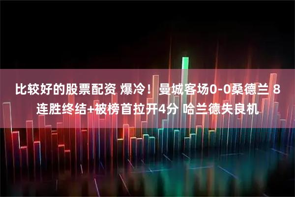 比较好的股票配资 爆冷！曼城客场0-0桑德兰 8连胜终结+被榜首拉开4分 哈兰德失良机