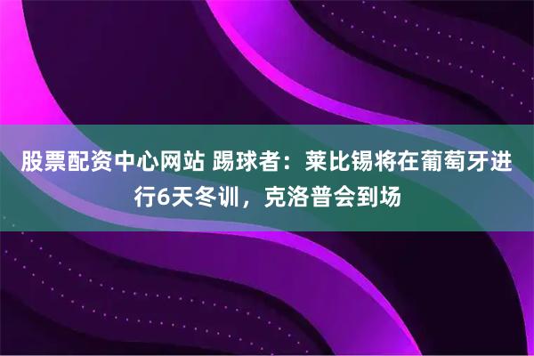 股票配资中心网站 踢球者：莱比锡将在葡萄牙进行6天冬训，克洛普会到场