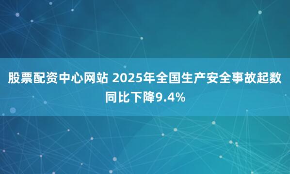 股票配资中心网站 2025年全国生产安全事故起数同比下降9.4%