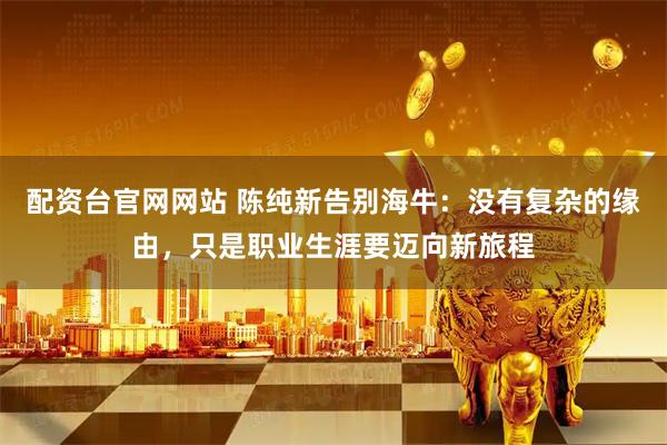 配资台官网网站 陈纯新告别海牛:没有复杂的缘由,只是职业生涯要迈向新旅程