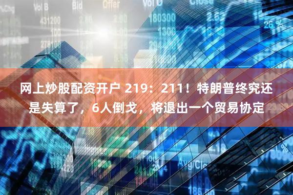 网上炒股配资开户 219：211！特朗普终究还是失算了，6人倒戈，将退出一个贸易协定