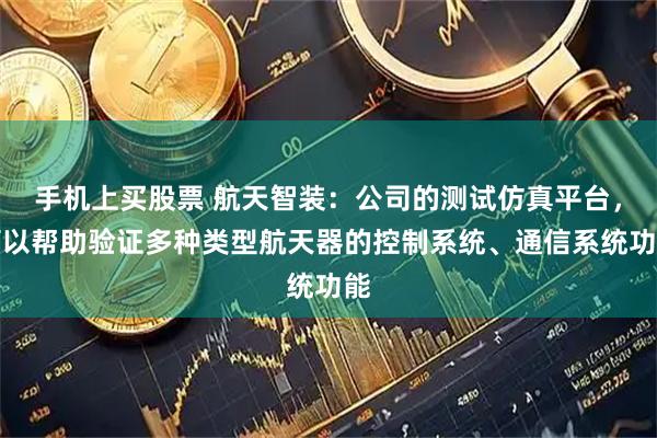 手机上买股票 航天智装：公司的测试仿真平台，可以帮助验证多种类型航天器的控制系统、通信系统功能
