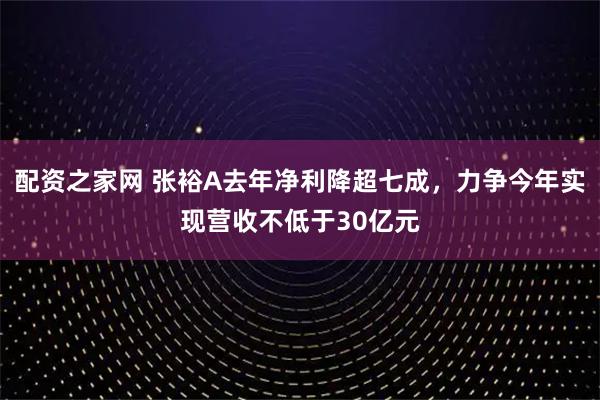 配资之家网 张裕A去年净利降超七成，力争今年实现营收不低于30亿元