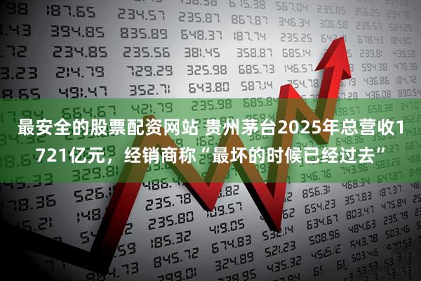 最安全的股票配资网站 贵州茅台2025年总营收1721亿元，经销商称“最坏的时候已经过去”