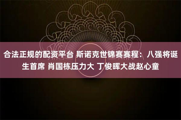 合法正规的配资平台 斯诺克世锦赛赛程：八强将诞生首席 肖国栋压力大 丁俊晖大战赵心童